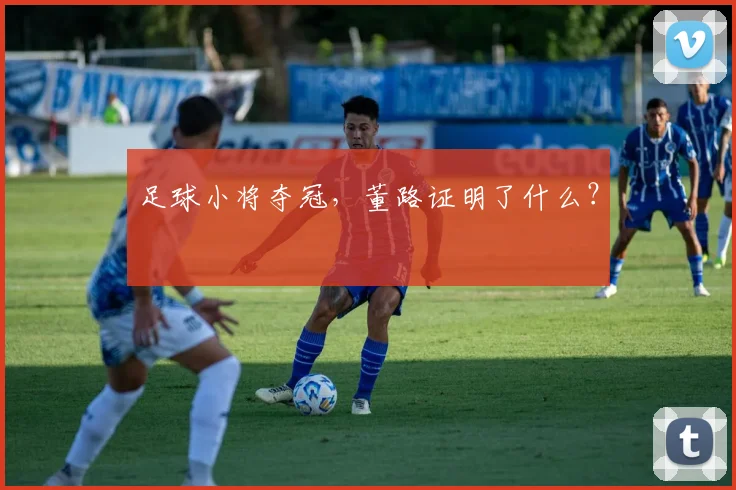 足球小将夺冠,董路证明了什么?