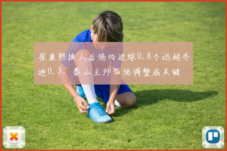 崔康熙换人后场均进球0.8个远超乔迪0.3,泰山主帅临场调整成关键