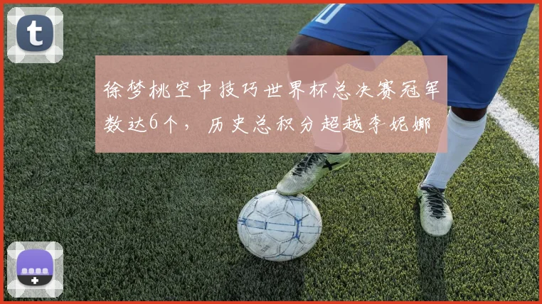 徐梦桃空中技巧世界杯总决赛冠军数达6个，历史总积分超越李妮娜