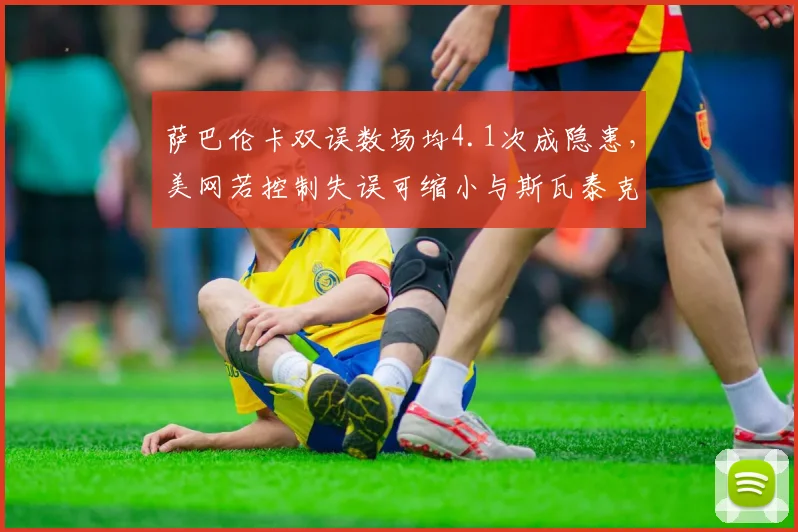 萨巴伦卡双误数场均4.1次成隐患,美网若控制失误可缩小与斯瓦泰克差距