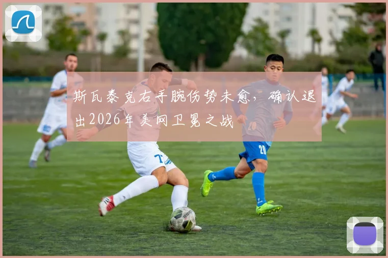 斯瓦泰克右手腕伤势未愈,确认退出2026年美网卫冕之战