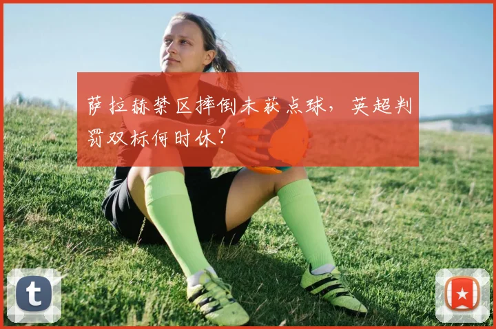 萨拉赫禁区摔倒未获点球,英超判罚双标何时休?