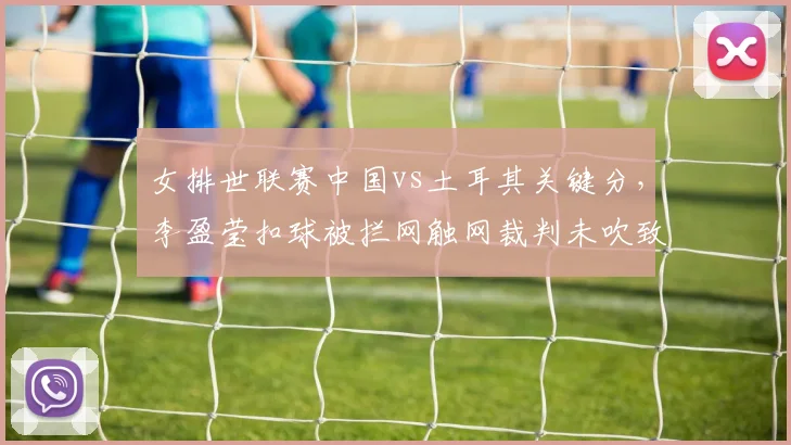 女排世联赛中国vs土耳其关键分,李盈莹扣球被拦网触网裁判未吹致比分逆转