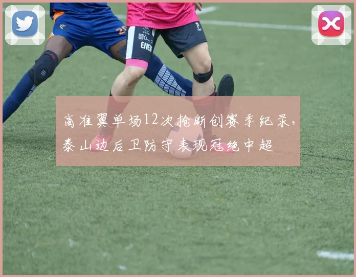 高准翼单场12次抢断创赛季纪录，泰山边后卫防守表现冠绝中超