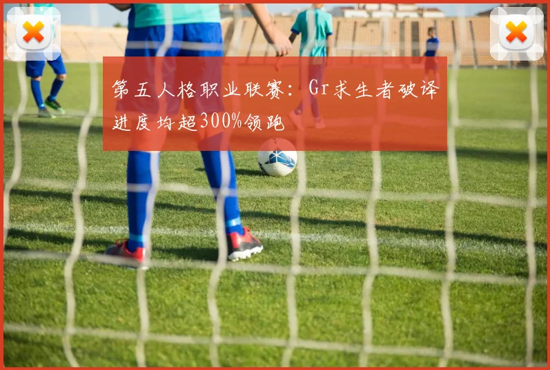 第五人格职业联赛:Gr求生者破译进度均超300%领跑