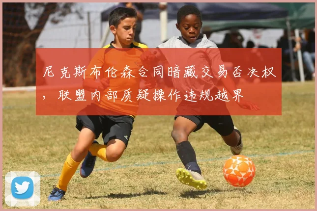 尼克斯布伦森合同暗藏交易否决权,联盟内部质疑操作违规越界
