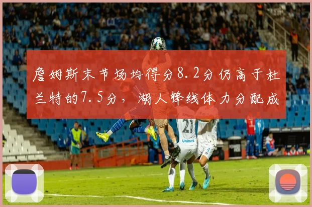 詹姆斯末节场均得分8.2分仍高于杜兰特的7.5分,湖人锋线体力分配成关键变量