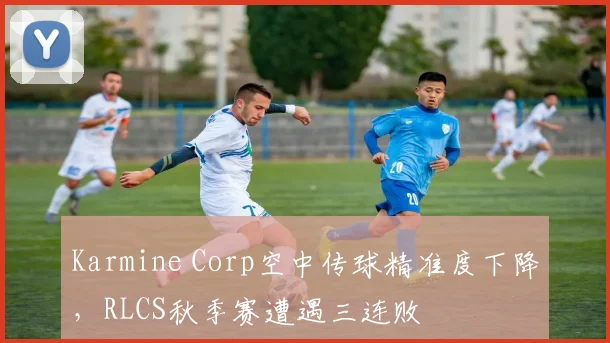 Karmine Corp空中传球精准度下降,RLCS秋季赛遭遇三连败