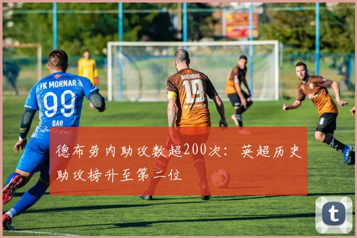 德布劳内助攻数超200次：英超历史助攻榜升至第二位