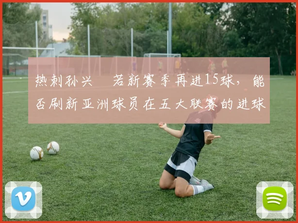 热刺孙兴慜若新赛季再进15球,能否刷新亚洲球员在五大联赛的进球纪录?